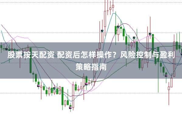 股票按天配资 配资后怎样操作？风险控制与盈利策略指南