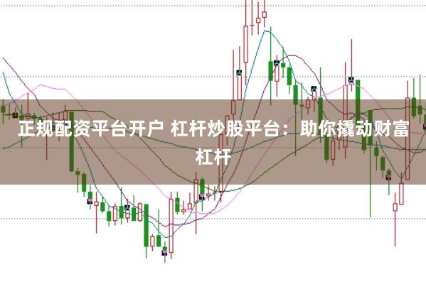 正规配资平台开户 杠杆炒股平台：助你撬动财富杠杆