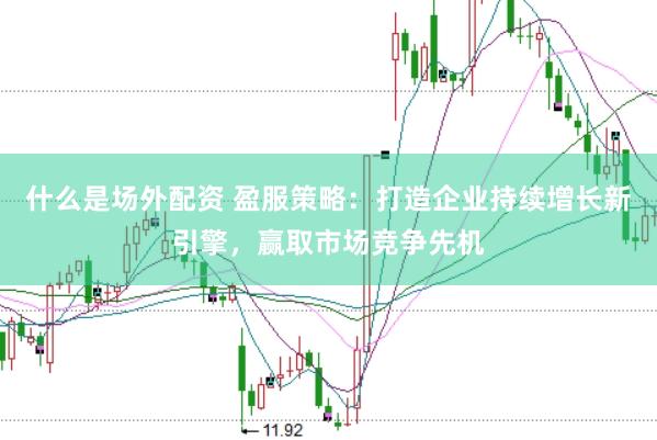 什么是场外配资 盈服策略：打造企业持续增长新引擎，赢取市场竞争先机