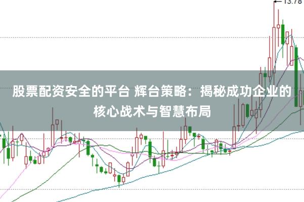 股票配资安全的平台 辉台策略：揭秘成功企业的核心战术与智慧布局