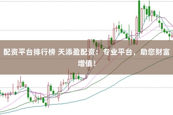 配资平台排行榜 天添盈配资：专业平台，助您财富增值！