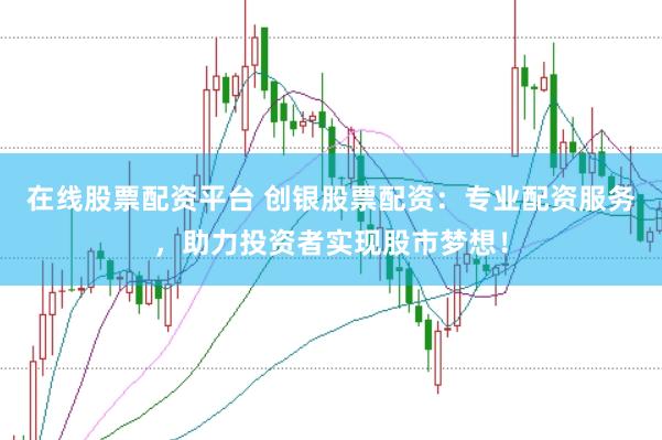 在线股票配资平台 创银股票配资：专业配资服务，助力投资者实现股市梦想！