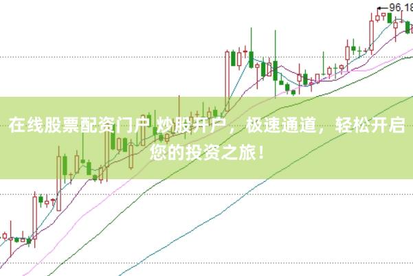 在线股票配资门户 炒股开户，极速通道，轻松开启您的投资之旅！