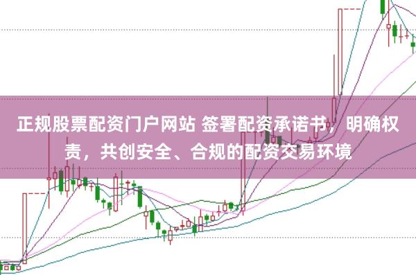正规股票配资门户网站 签署配资承诺书，明确权责，共创安全、合规的配资交易环境