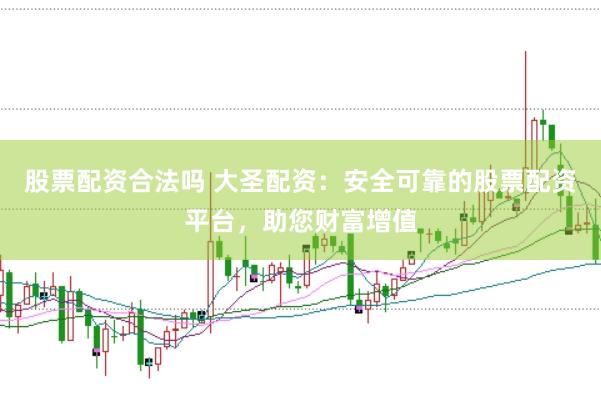 股票配资合法吗 大圣配资：安全可靠的股票配资平台，助您财富增值