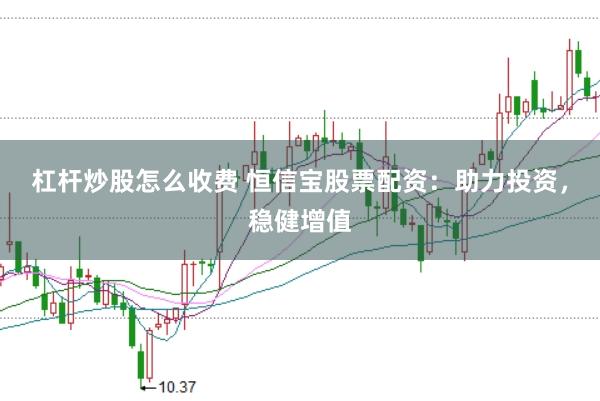 杠杆炒股怎么收费 恒信宝股票配资：助力投资，稳健增值