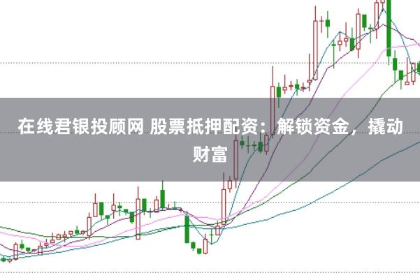 在线君银投顾网 股票抵押配资：解锁资金，撬动财富
