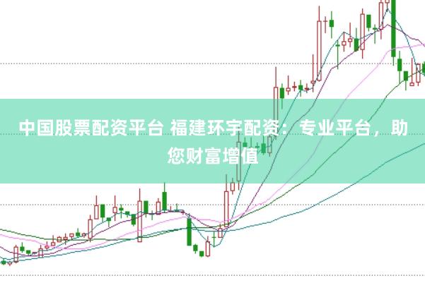 中国股票配资平台 福建环宇配资：专业平台，助您财富增值