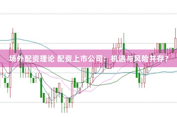 场外配资理论 配资上市公司：机遇与风险并存？