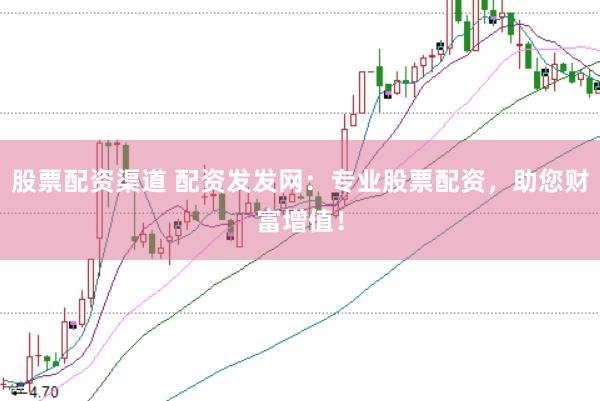 股票配资渠道 配资发发网：专业股票配资，助您财富增值！