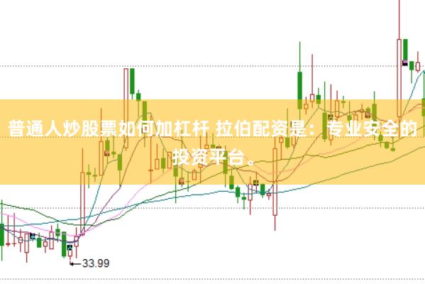 普通人炒股票如何加杠杆 拉伯配资是：专业安全的投资平台。
