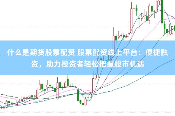 什么是期货股票配资 股票配资线上平台：便捷融资，助力投资者轻松把握股市机遇