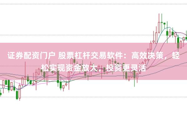 证券配资门户 股票杠杆交易软件：高效决策，轻松实现资金放大，投资更灵活