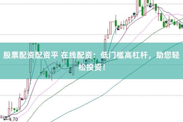 股票配资配资平 在线配资：低门槛高杠杆，助您轻松投资！