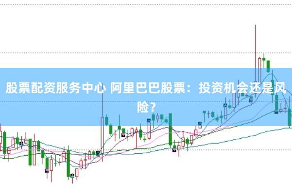 股票配资服务中心 阿里巴巴股票：投资机会还是风险？