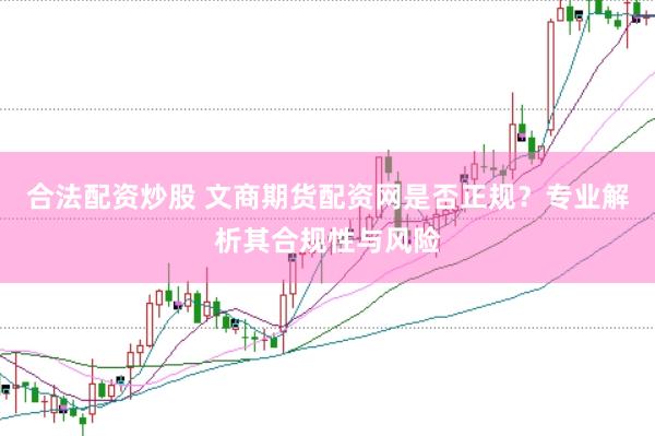 合法配资炒股 文商期货配资网是否正规？专业解析其合规性与风险
