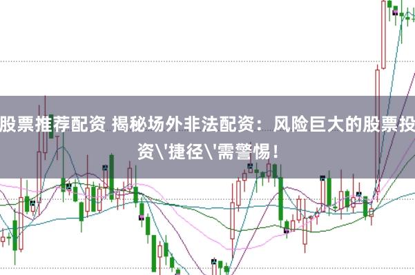 股票推荐配资 揭秘场外非法配资：风险巨大的股票投资'捷径'需警惕！