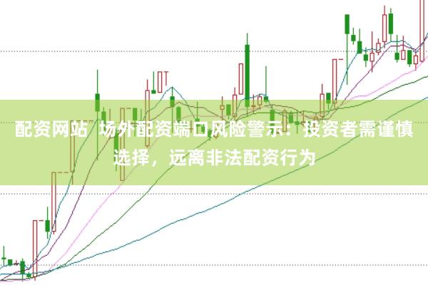 配资网站  场外配资端口风险警示：投资者需谨慎选择，远离非法配资行为