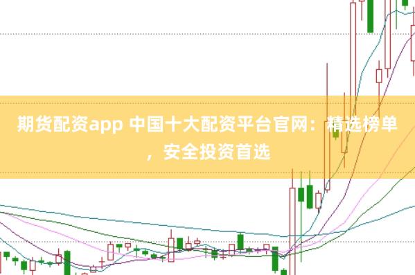 期货配资app 中国十大配资平台官网：精选榜单，安全投资首选
