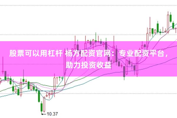 股票可以用杠杆 杨方配资官网：专业配资平台，助力投资收益