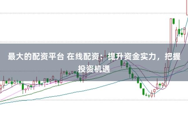 最大的配资平台 在线配资：提升资金实力，把握投资机遇