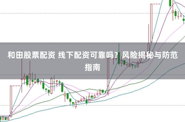和田股票配资 线下配资可靠吗？风险揭秘与防范指南