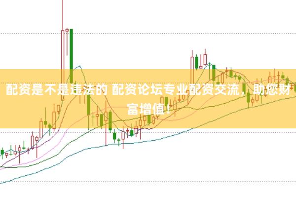 配资是不是违法的 配资论坛专业配资交流，助您财富增值！
