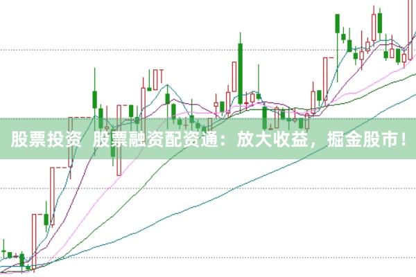 股票投资  股票融资配资通：放大收益，掘金股市！