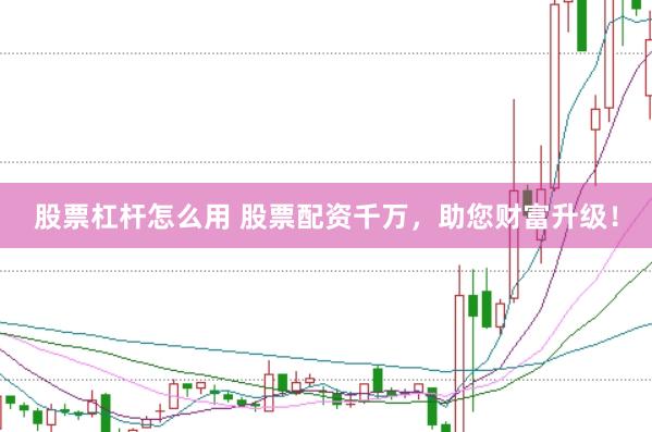 股票杠杆怎么用 股票配资千万，助您财富升级！