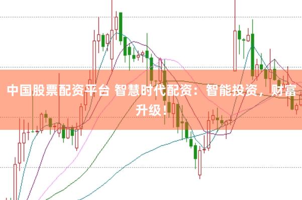 中国股票配资平台 智慧时代配资：智能投资，财富升级！