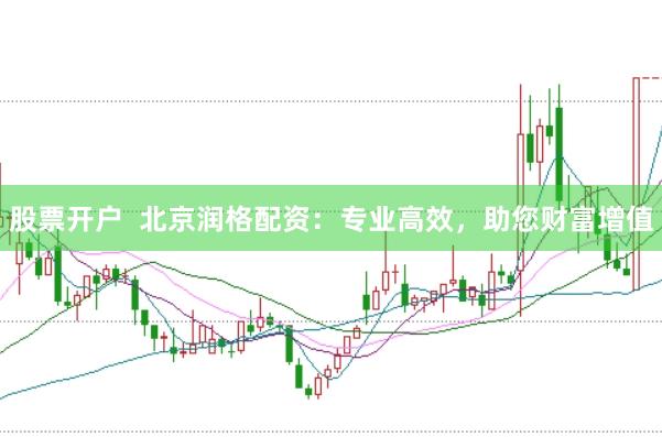 股票开户  北京润格配资：专业高效，助您财富增值