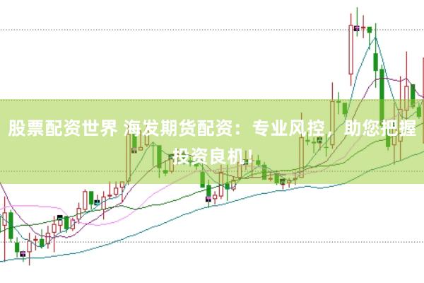 股票配资世界 海发期货配资：专业风控，助您把握投资良机！