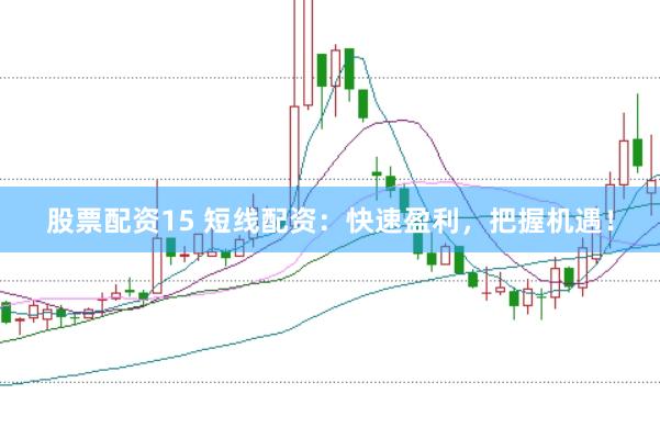 股票配资15 短线配资：快速盈利，把握机遇！