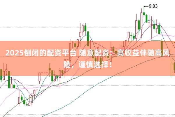 2025倒闭的配资平台 随意配资：高收益伴随高风险，谨慎选择！