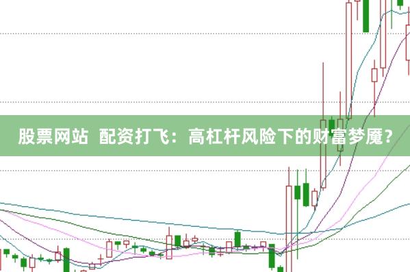 股票网站  配资打飞：高杠杆风险下的财富梦魇？