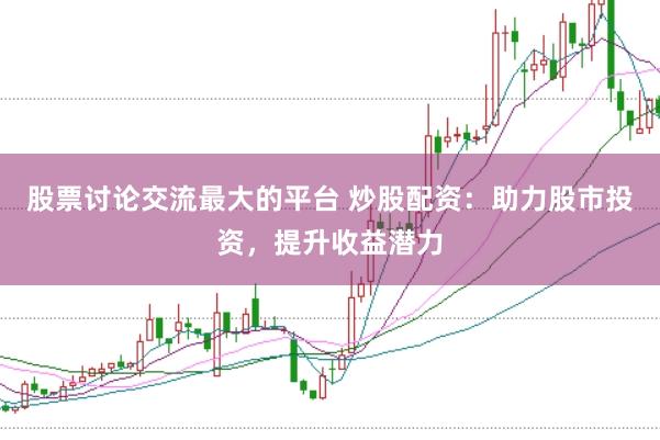 股票讨论交流最大的平台 炒股配资：助力股市投资，提升收益潜力