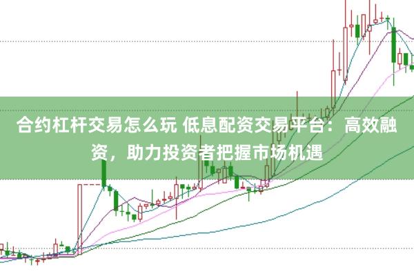 合约杠杆交易怎么玩 低息配资交易平台：高效融资，助力投资者把握市场机遇