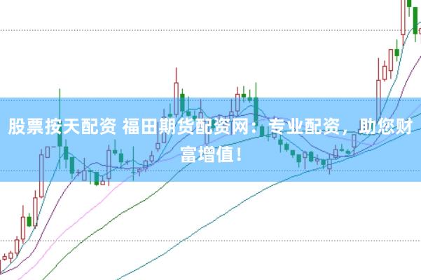股票按天配资 福田期货配资网：专业配资，助您财富增值！