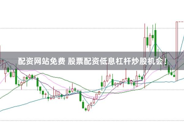 配资网站免费 股票配资低息杠杆炒股机会！