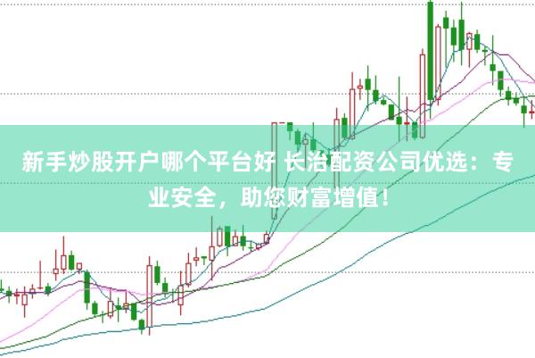 新手炒股开户哪个平台好 长治配资公司优选：专业安全，助您财富增值！