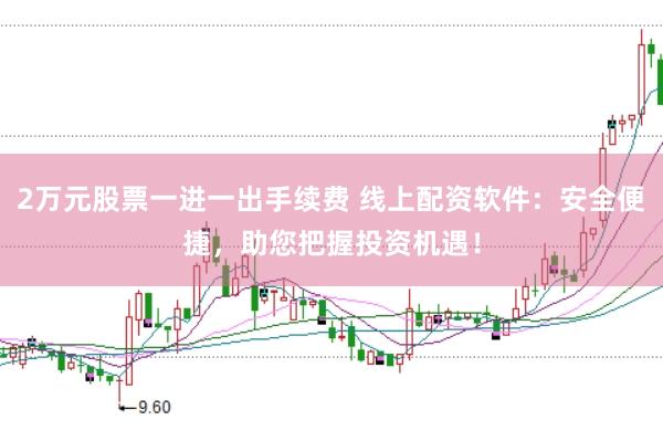 2万元股票一进一出手续费 线上配资软件：安全便捷，助您把握投资机遇！