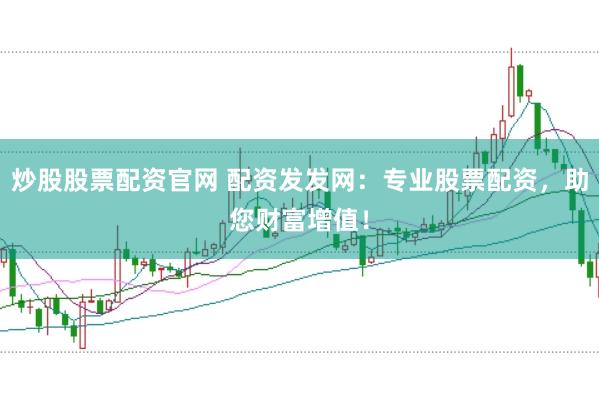 炒股股票配资官网 配资发发网：专业股票配资，助您财富增值！