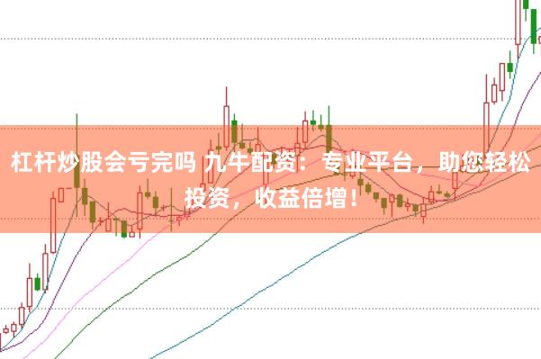 杠杆炒股会亏完吗 九牛配资：专业平台，助您轻松投资，收益倍增！
