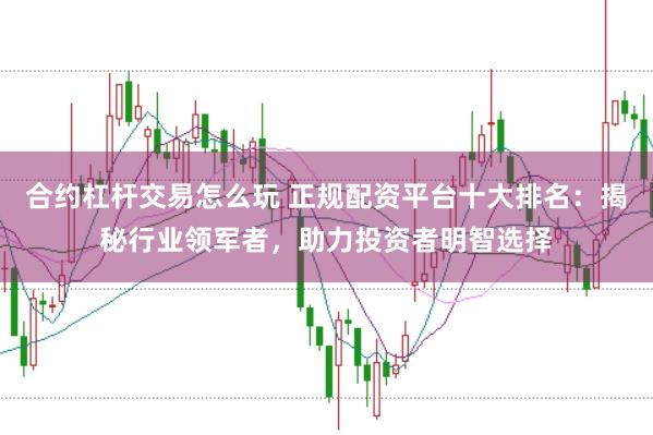 合约杠杆交易怎么玩 正规配资平台十大排名：揭秘行业领军者，助力投资者明智选择