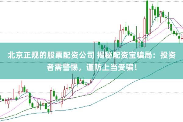 北京正规的股票配资公司 揭秘配资宝骗局：投资者需警惕，谨防上当受骗！