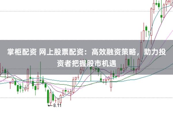 掌柜配资 网上股票配资：高效融资策略，助力投资者把握股市机遇
