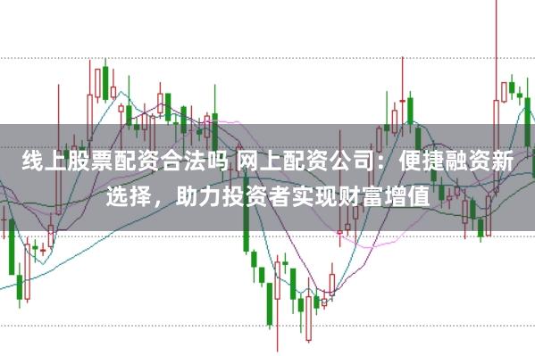 线上股票配资合法吗 网上配资公司：便捷融资新选择，助力投资者实现财富增值