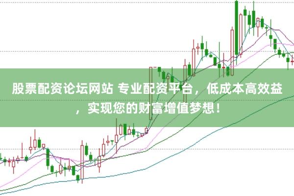 股票配资论坛网站 专业配资平台，低成本高效益，实现您的财富增值梦想！