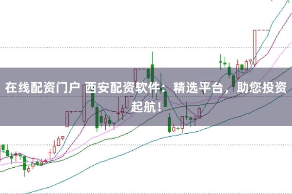 在线配资门户 西安配资软件：精选平台，助您投资起航！