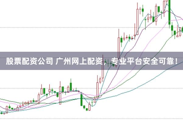 股票配资公司 广州网上配资，专业平台安全可靠！